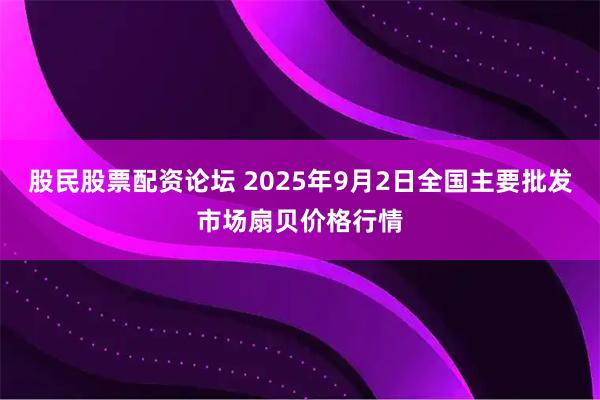 股民股票配资论坛 2025年9月2日全国主要批发市场扇贝价格行情