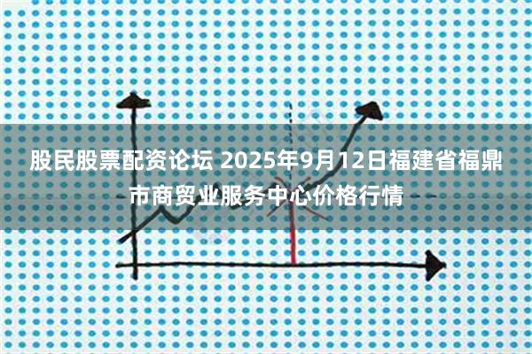 股民股票配资论坛 2025年9月12日福建省福鼎市商贸业服务中心价格行情