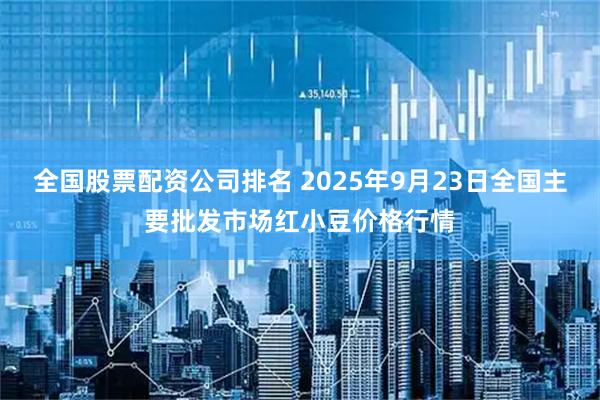 全国股票配资公司排名 2025年9月23日全国主要批发市场红小豆价格行情