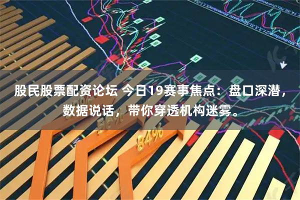 股民股票配资论坛 今日19赛事焦点：盘口深潜，数据说话，带你穿透机构迷雾。