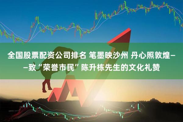 全国股票配资公司排名 笔墨映沙州 丹心照敦煌——致“荣誉市民”陈升栋先生的文化礼赞