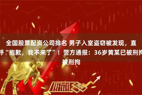 全国股票配资公司排名 男子入室盗窃被发现,直呼“抱歉,我不来了”!警方通报:36岁黄某已被刑拘