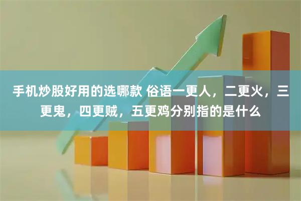 手机炒股好用的选哪款 俗语一更人，二更火，三更鬼，四更贼，五更鸡分别指的是什么