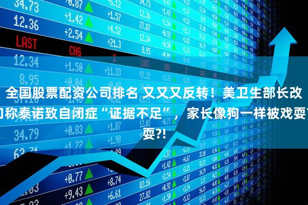 全国股票配资公司排名 又又又反转！美卫生部长改口称泰诺致自闭症“证据不足”，家长像狗一样被戏耍?!