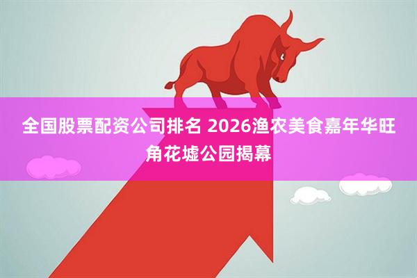 全国股票配资公司排名 2026渔农美食嘉年华旺角花墟公园揭幕