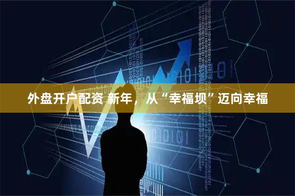 外盘开户配资 新年，从“幸福坝”迈向幸福