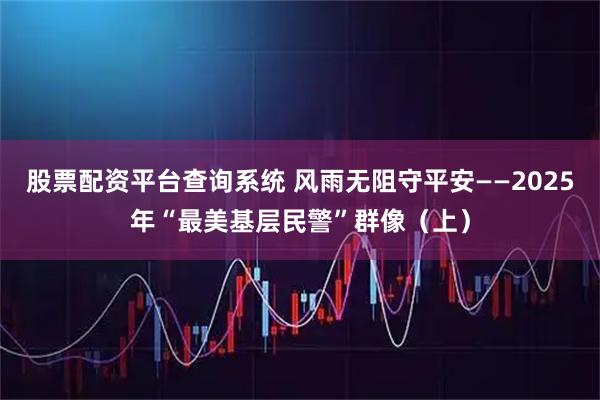股票配资平台查询系统 风雨无阻守平安——2025年“最美基层民警”群像（上）