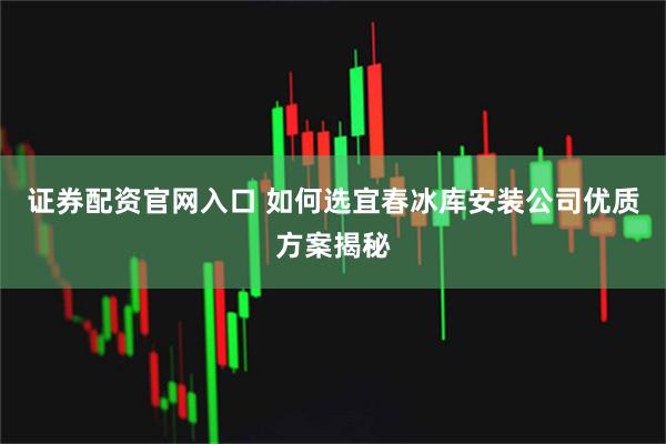 证券配资官网入口 如何选宜春冰库安装公司优质方案揭秘