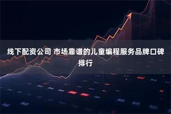 线下配资公司 市场靠谱的儿童编程服务品牌口碑排行