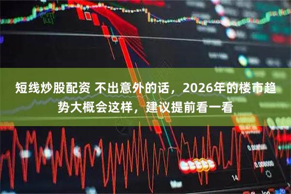 短线炒股配资 不出意外的话，2026年的楼市趋势大概会这样，建议提前看一看