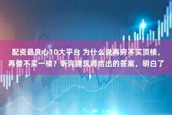 配资最良心10大平台 为什么说再穷不买顶楼，再傻不买一楼？听完建筑师给出的答案，明白了