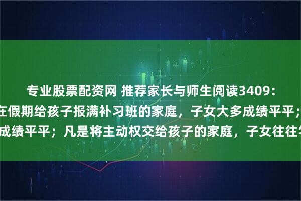专业股票配资网 推荐家长与师生阅读3409：一个奇怪的现象：凡是在假期给孩子报满补习班的家庭，子女大多成绩平平；凡是将主动权交给孩子的家庭，子女往往学习成绩更出色。