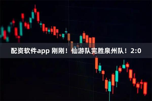 配资软件app 刚刚！仙游队完胜泉州队！2:0