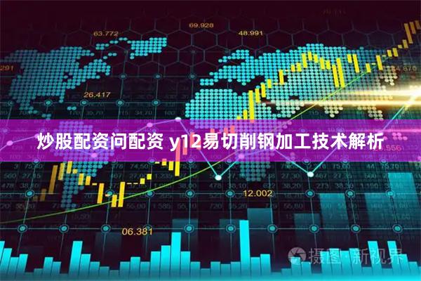 炒股配资问配资 y12易切削钢加工技术解析