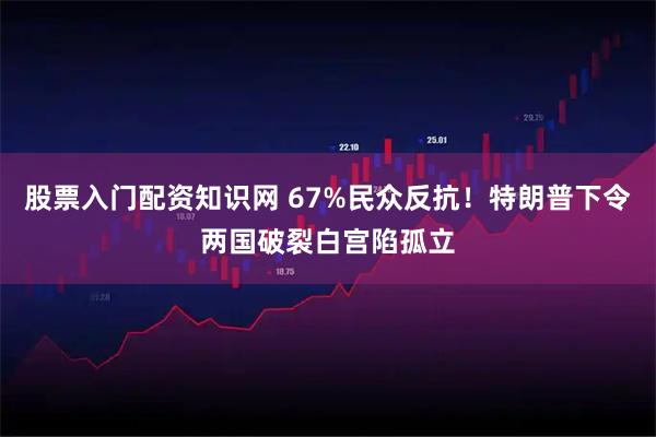 股票入门配资知识网 67%民众反抗！特朗普下令两国破裂白宫陷孤立