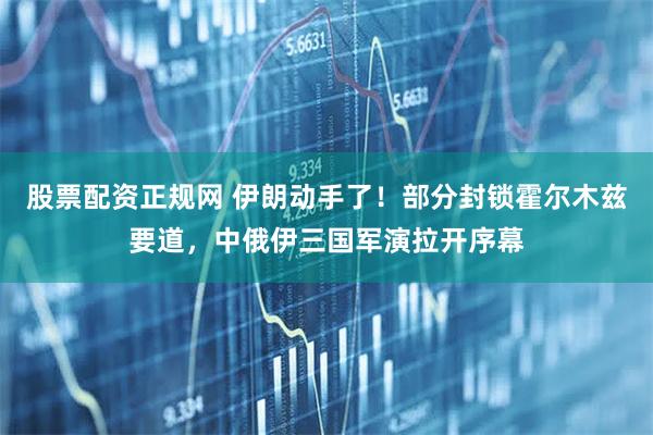 股票配资正规网 伊朗动手了！部分封锁霍尔木兹要道，中俄伊三国军演拉开序幕