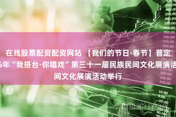 在线股票配资配资网站 【我们的节日·春节】普定县2026年“我搭台·你唱戏”第三十一届民族民间文化展演活动举行