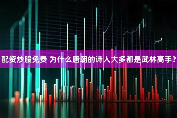 配资炒股免费 为什么唐朝的诗人大多都是武林高手？