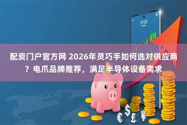配资门户官方网 2026年灵巧手如何选对供应商？电爪品牌推荐，满足半导体设备需求