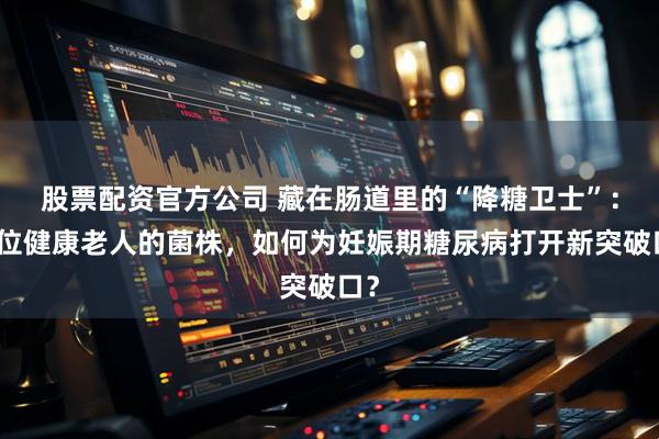 股票配资官方公司 藏在肠道里的“降糖卫士”：一位健康老人的菌株，如何为妊娠期糖尿病打开新突破口？