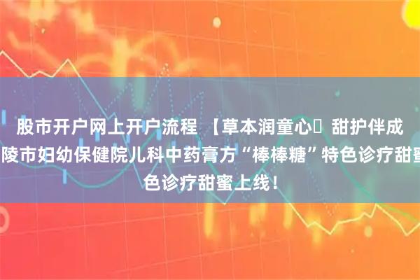 股市开户网上开户流程 【草本润童心・甜护伴成长】铜陵市妇幼保健院儿科中药膏方“棒棒糖”特色诊疗甜蜜上线！