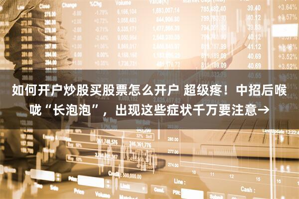 如何开户炒股买股票怎么开户 超级疼！中招后喉咙“长泡泡”，出现这些症状千万要注意→