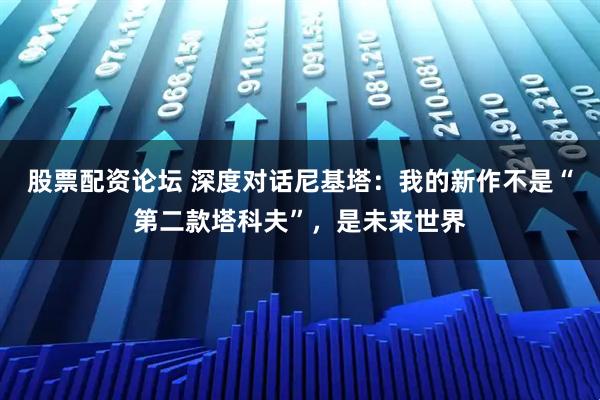 股票配资论坛 深度对话尼基塔：我的新作不是“第二款塔科夫”，是未来世界