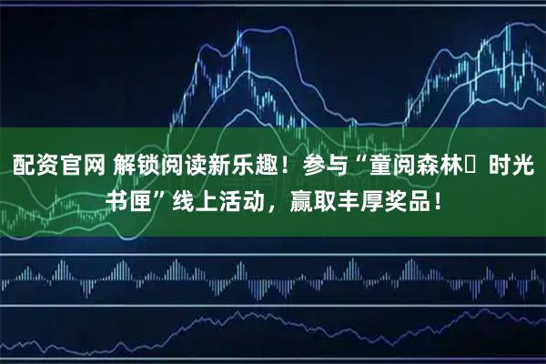 配资官网 解锁阅读新乐趣！参与“童阅森林・时光书匣”线上活动，赢取丰厚奖品！