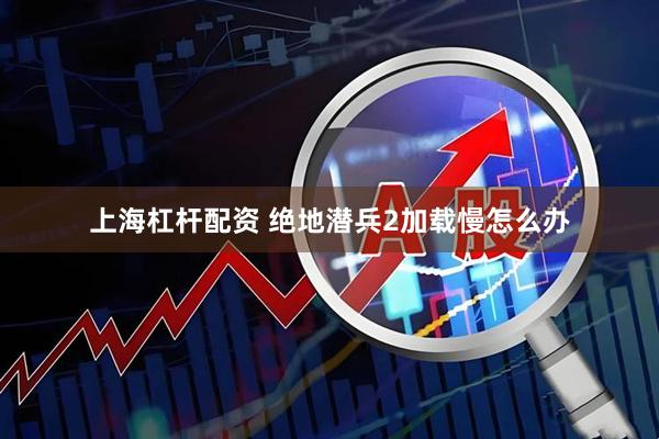 上海杠杆配资 绝地潜兵2加载慢怎么办