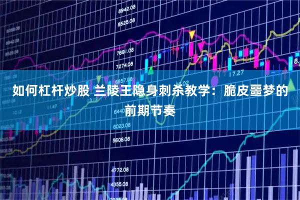 如何杠杆炒股 兰陵王隐身刺杀教学：脆皮噩梦的前期节奏