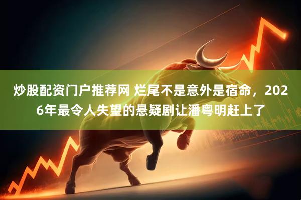 炒股配资门户推荐网 烂尾不是意外是宿命，2026年最令人失望的悬疑剧让潘粤明赶上了
